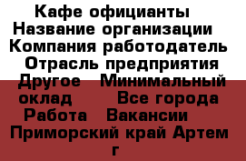 Кафе официанты › Название организации ­ Компания-работодатель › Отрасль предприятия ­ Другое › Минимальный оклад ­ 1 - Все города Работа » Вакансии   . Приморский край,Артем г.